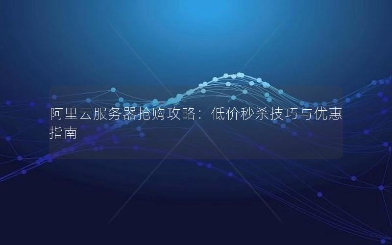 阿里云服务器抢购攻略：低价秒杀技巧与优惠指南
