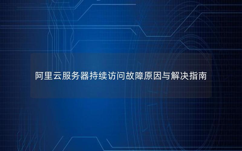 阿里云服务器持续访问故障原因与解决指南