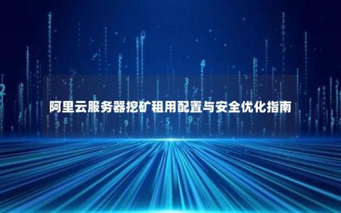阿里云服务器挖矿租用配置与安全优化指南