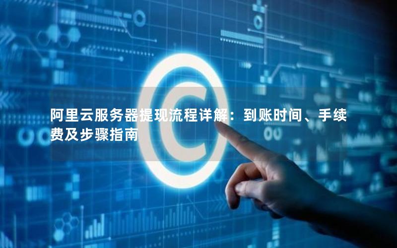 阿里云服务器提现流程详解：到账时间、手续费及步骤指南