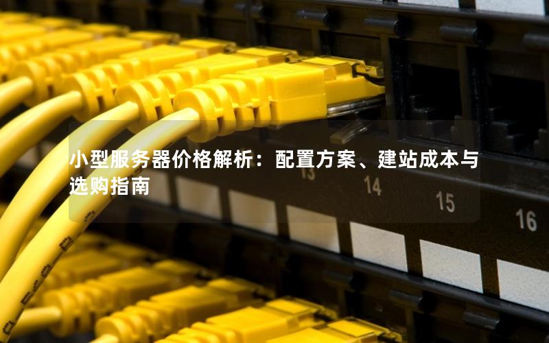 小型服务器价格解析：配置方案、建站成本与选购指南