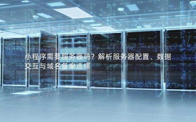 小程序需要服务器吗？解析服务器配置、数据交互与域名备案选择