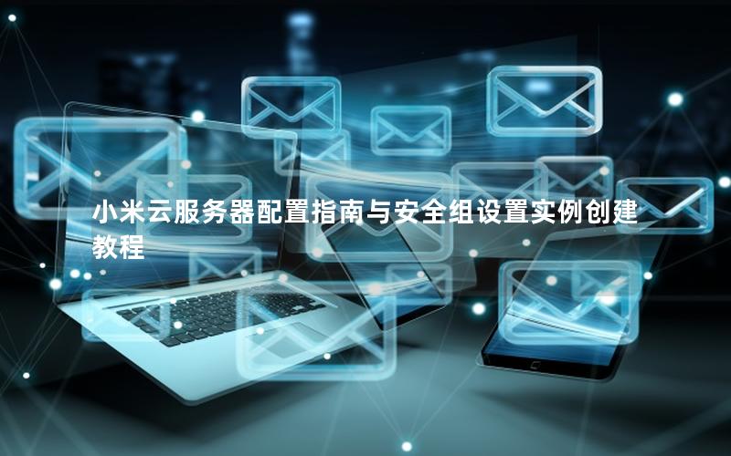 小米云服务器配置指南与安全组设置实例创建教程