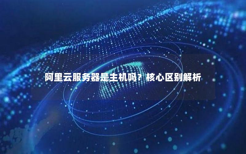 阿里云服务器是主机吗？核心区别解析