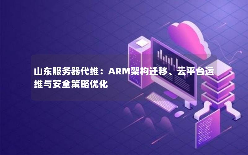 山东服务器代维：ARM架构迁移、云平台运维与安全策略优化