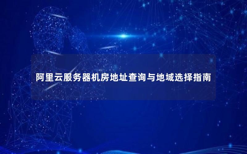 阿里云服务器机房地址查询与地域选择指南
