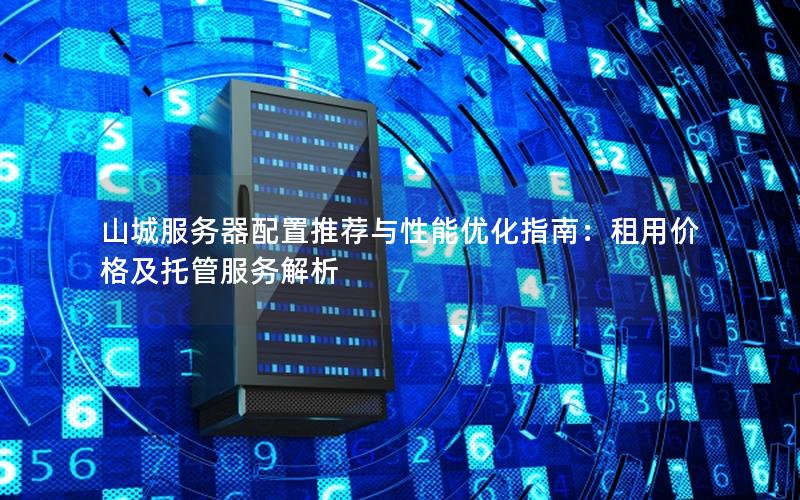 山城服务器配置推荐与性能优化指南：租用价格及托管服务解析