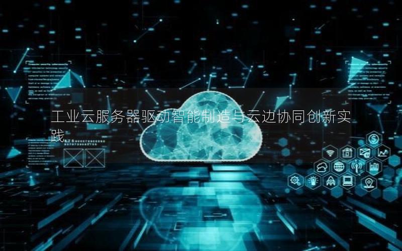 工业云服务器驱动智能制造与云边协同创新实践