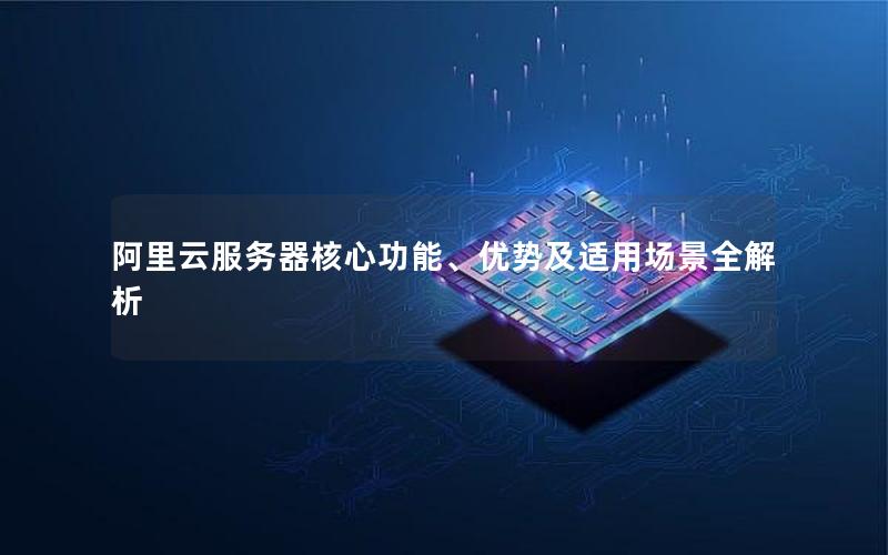 阿里云服务器核心功能、优势及适用场景全解析