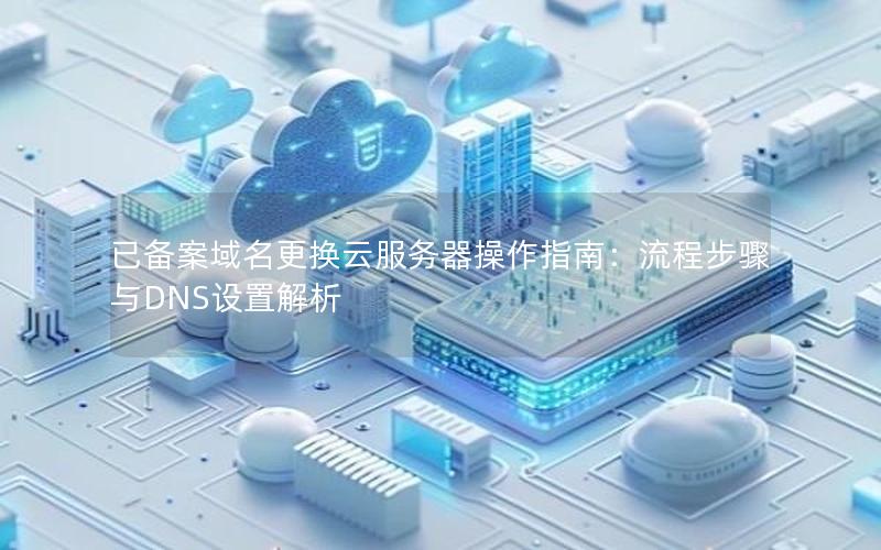 已备案域名更换云服务器操作指南：流程步骤与DNS设置解析