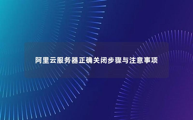 阿里云服务器正确关闭步骤与注意事项