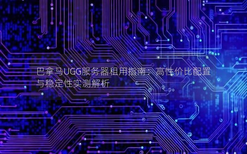 巴拿马UGG服务器租用指南：高性价比配置与稳定性实测解析
