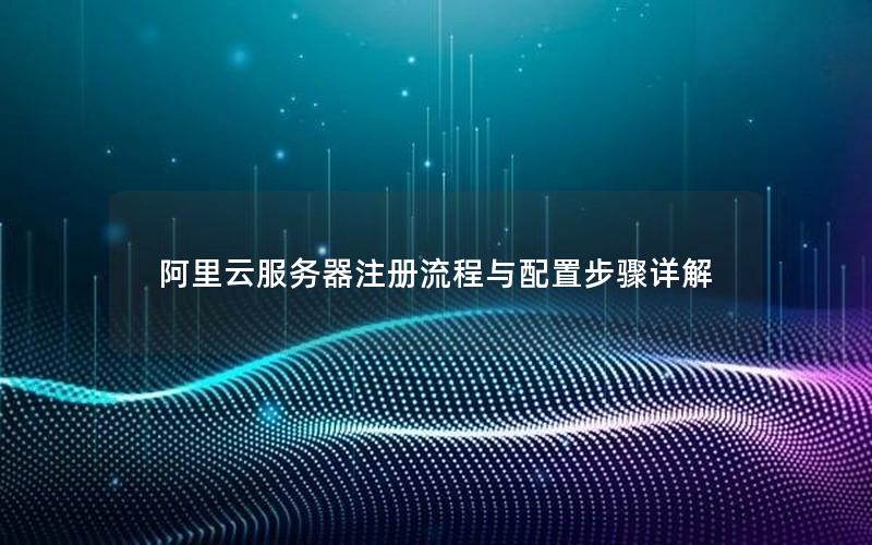 阿里云服务器注册流程与配置步骤详解