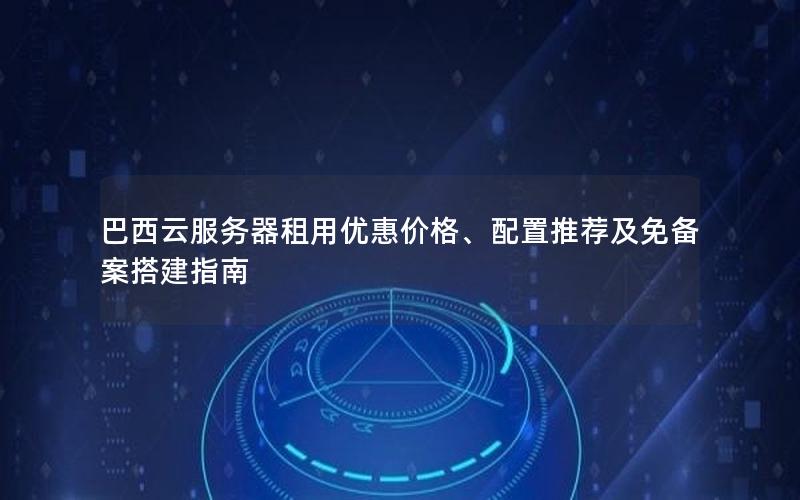 巴西云服务器租用优惠价格、配置推荐及免备案搭建指南