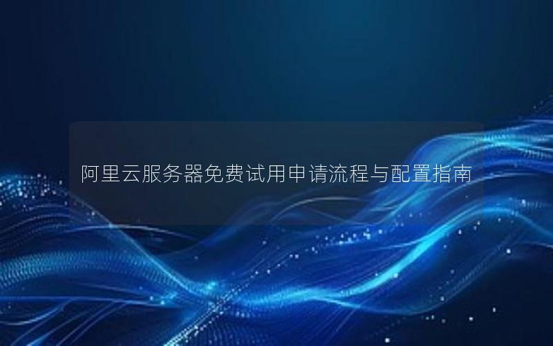阿里云服务器免费试用申请流程与配置指南