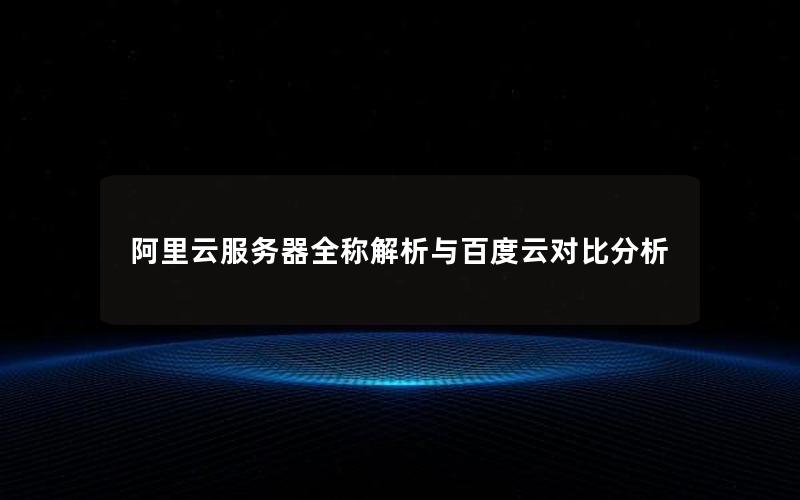 阿里云服务器全称解析与百度云对比分析