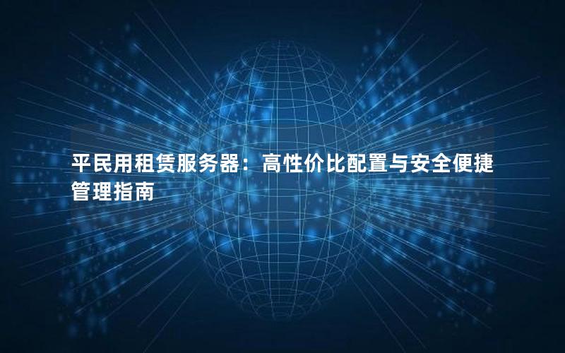 平民用租赁服务器：高性价比配置与安全便捷管理指南