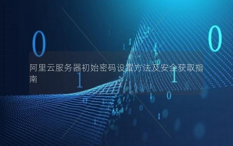 阿里云服务器初始密码设置方法及安全获取指南