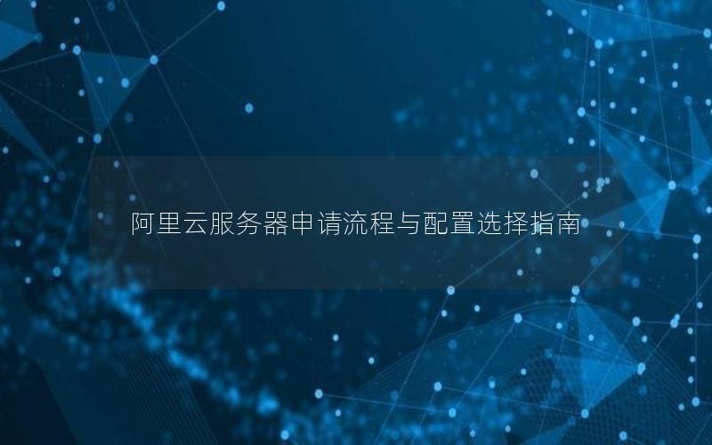 阿里云服务器申请流程与配置选择指南