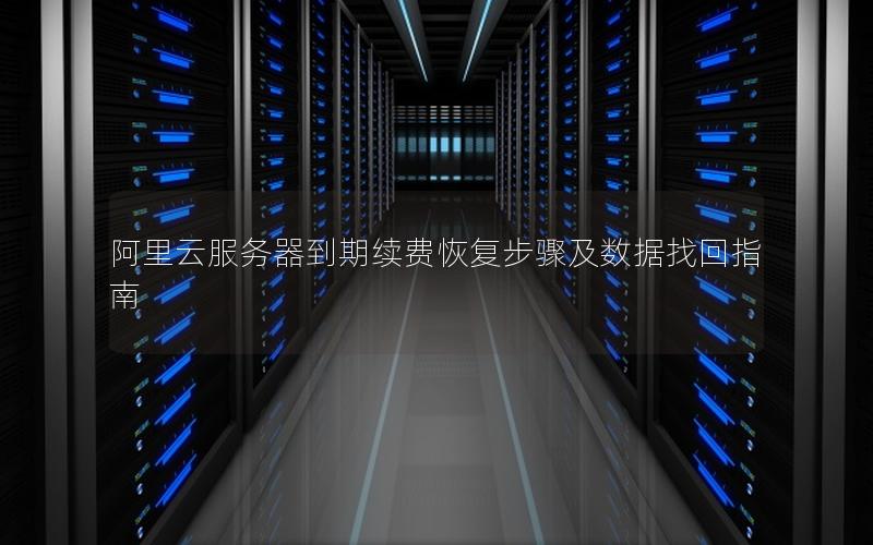阿里云服务器到期续费恢复步骤及数据找回指南