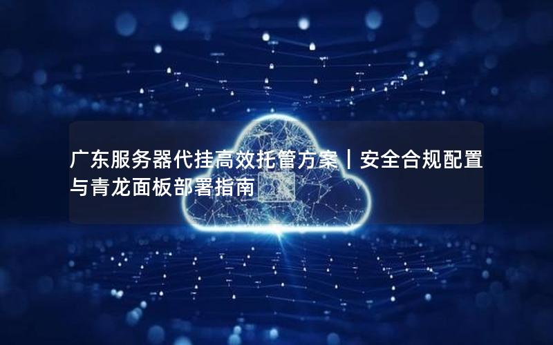 广东服务器代挂高效托管方案｜安全合规配置与青龙面板部署指南