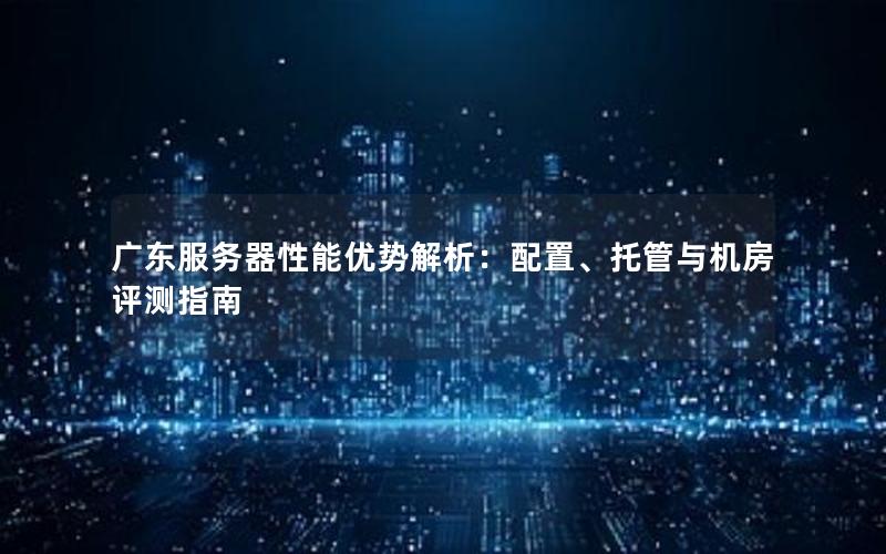 广东服务器性能优势解析：配置、托管与机房评测指南