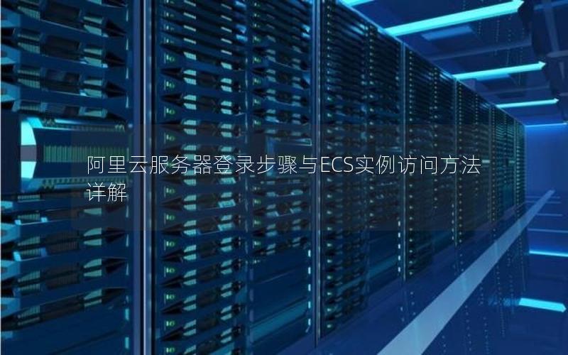 阿里云服务器登录步骤与ECS实例访问方法详解
