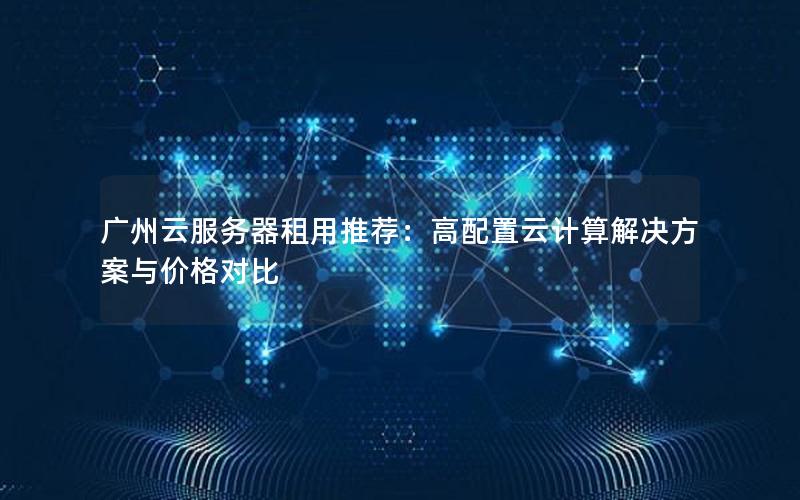 广州云服务器租用推荐：高配置云计算解决方案与价格对比