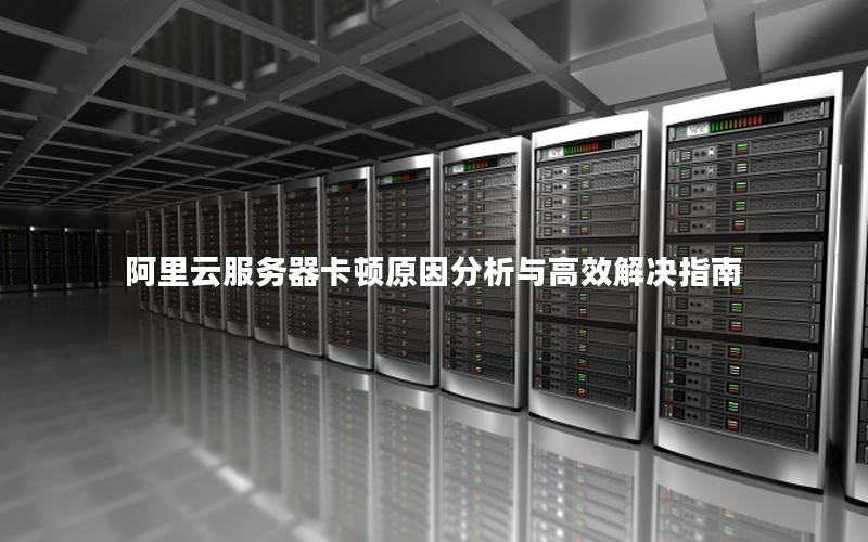阿里云服务器卡顿原因分析与高效解决指南