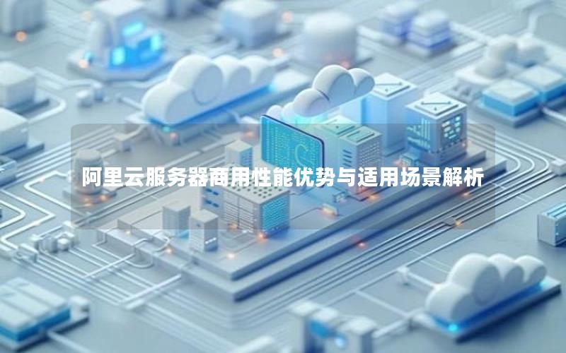 阿里云服务器商用性能优势与适用场景解析