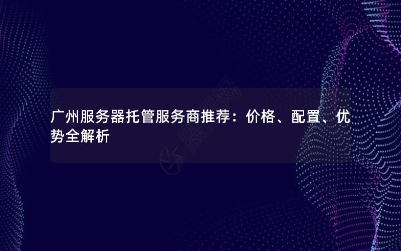 广州服务器托管服务商推荐：价格、配置、优势全解析
