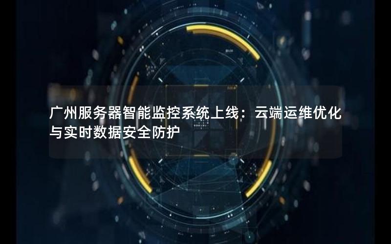 广州服务器智能监控系统上线：云端运维优化与实时数据安全防护