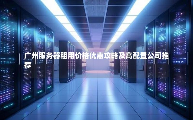 广州服务器租用价格优惠攻略及高配置公司推荐