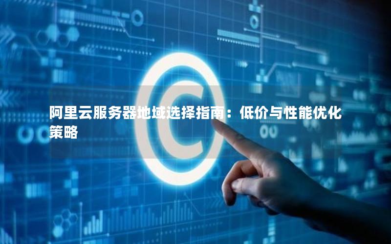 阿里云服务器地域选择指南：低价与性能优化策略