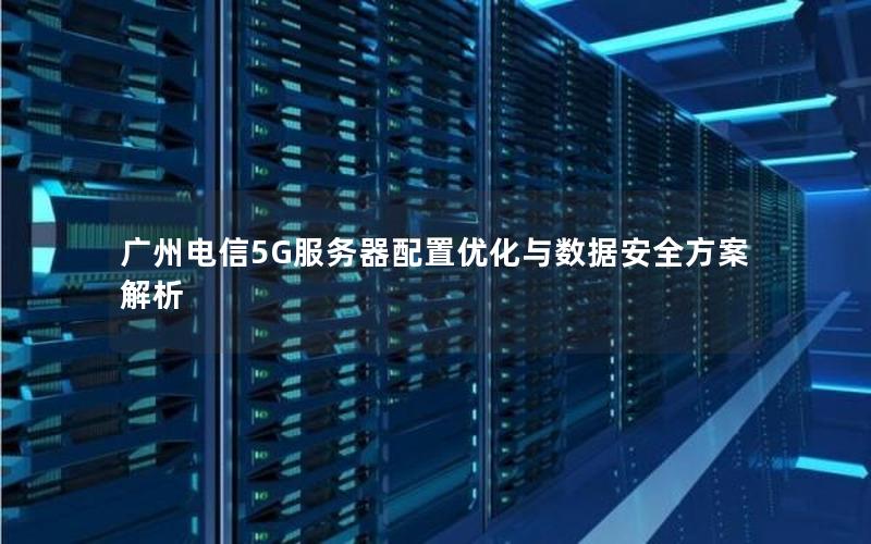 广州电信5G服务器配置优化与数据安全方案解析