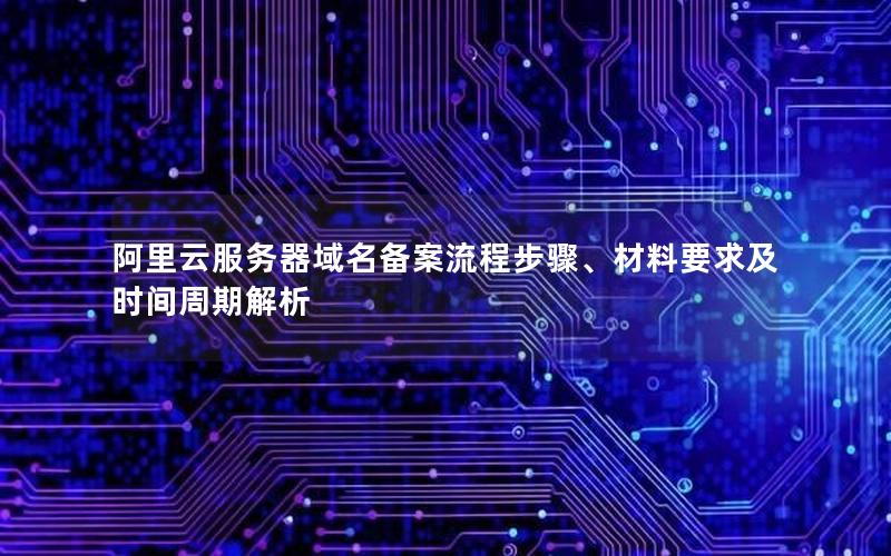 阿里云服务器域名备案流程步骤、材料要求及时间周期解析