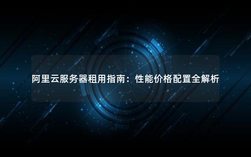阿里云服务器租用指南：性能价格配置全解析