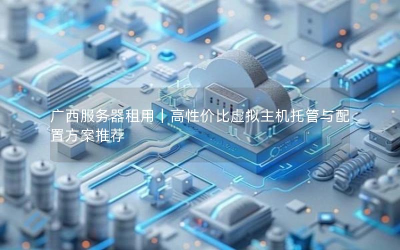 广西服务器租用｜高性价比虚拟主机托管与配置方案推荐