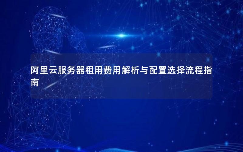 阿里云服务器租用费用解析与配置选择流程指南