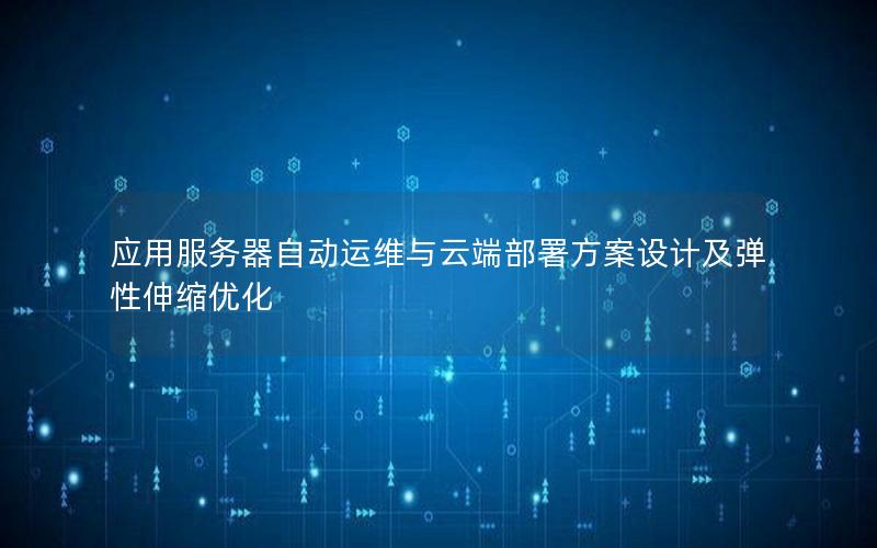 应用服务器自动运维与云端部署方案设计及弹性伸缩优化
