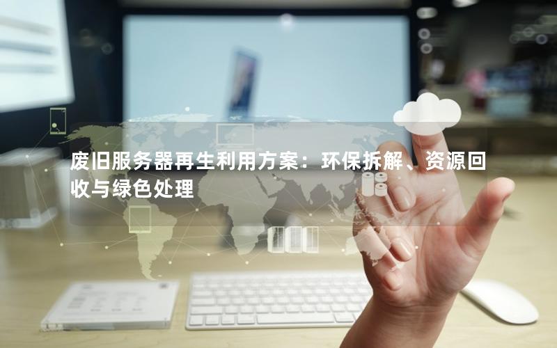 废旧服务器再生利用方案：环保拆解、资源回收与绿色处理