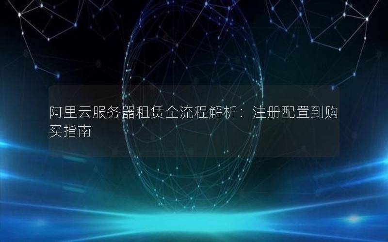 阿里云服务器租赁全流程解析：注册配置到购买指南