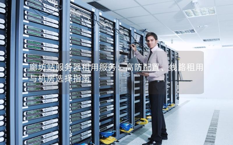 廊坊站服务器租用服务：高防配置、线路租用与机房选择指南