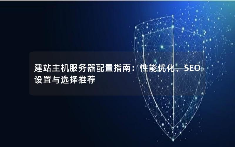 建站主机服务器配置指南：性能优化、SEO设置与选择推荐