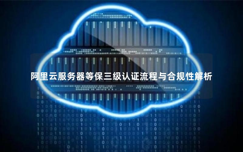 阿里云服务器等保三级认证流程与合规性解析