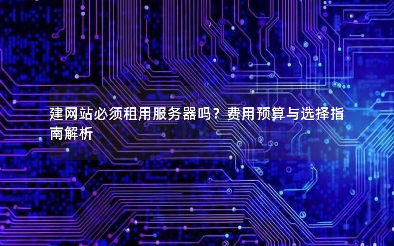建网站必须租用服务器吗？费用预算与选择指南解析