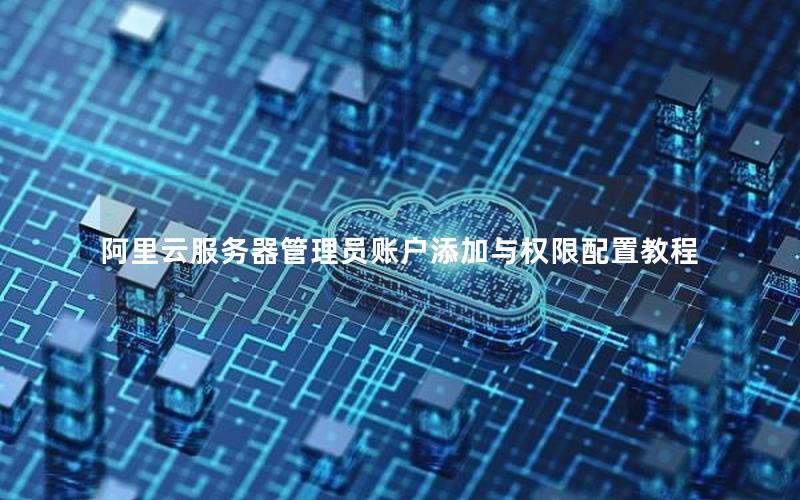 阿里云服务器管理员账户添加与权限配置教程
