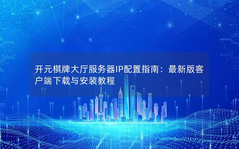 开元棋牌大厅服务器IP配置指南：最新版客户端下载与安装教程