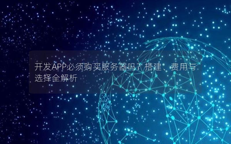 开发APP必须购买服务器吗？搭建、费用与选择全解析