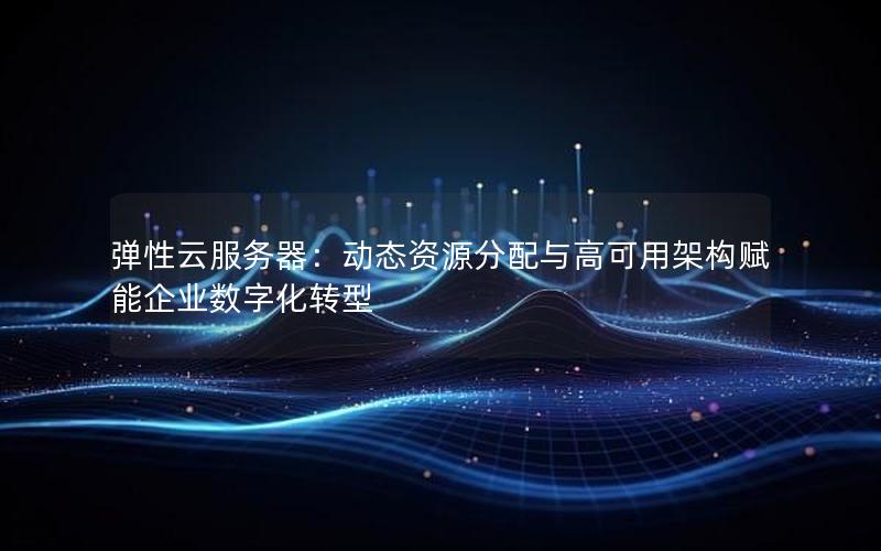 弹性云服务器：动态资源分配与高可用架构赋能企业数字化转型
